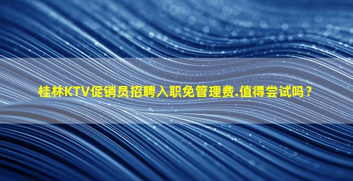 桂林KTV促销员招聘入职免管理费.值得尝试吗？